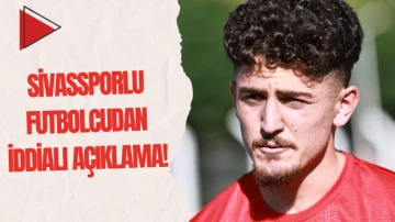 Sivassporlu Genç Futbolcudan İddialı Açıklama!