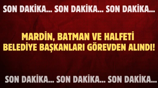 Son Dakika: “Mardin, Batman ve Halfeti Belediye Başkanları Görevden Alındı!