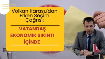 Volkan Karasu'dan Erken Seçim Çağrısı: Vatandaş Ekonomik Sıkıntı İçinde 