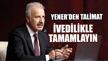 Yener’den Talimat: İvedilikle Tamamlayın!