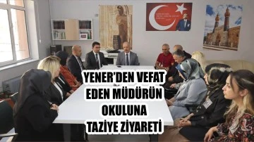 Yener’den Vefat Eden Müdürün Okuluna Taziye Ziyareti