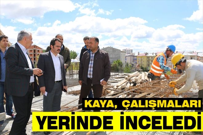 KAYA, ÇALIŞMALARI YERİNDE İNCELEDİ